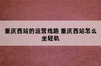 重庆西站的运营线路 重庆西站怎么坐轻轨